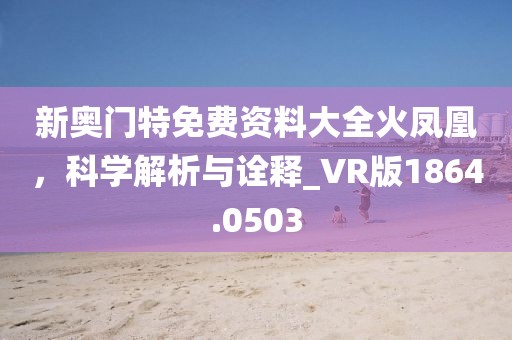 新奥门特免费资料大全火凤凰，科学解析与诠释_VR版1864.0503
