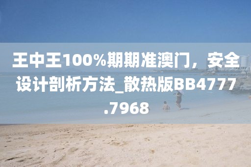王中王100%期期准澳门，安全设计剖析方法_散热版BB4777.7968