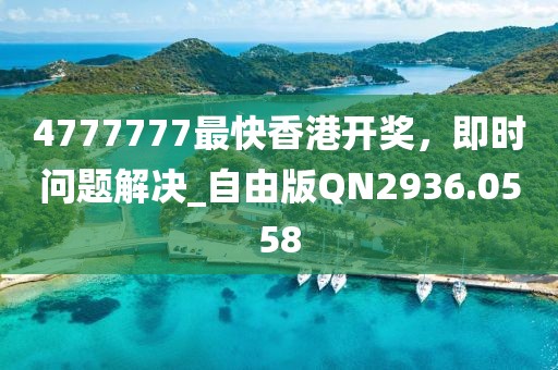 4777777最快香港开奖，即时问题解决_自由版QN2936.0558