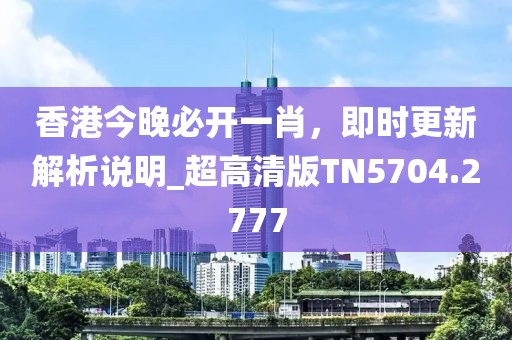 香港今晚必开一肖，即时更新解析说明_超高清版TN5704.2777