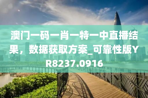澳门一码一肖一特一中直播结果，数据获取方案_可靠性版YR8237.0916