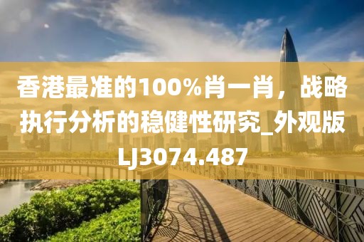 香港最准的100%肖一肖，战略执行分析的稳健性研究_外观版LJ3074.487