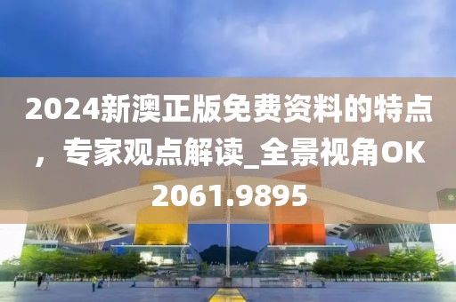 2024新澳正版免费资料的特点，专家观点解读_全景视角OK2061.9895