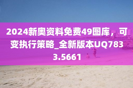 2024新奥资料免费49图库，可变执行策略_全新版本UQ7833.5661