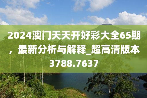 2024澳门天天开好彩大全65期，最新分析与解释_超高清版本3788.7637