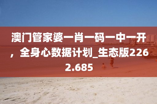 澳门管家婆一肖一码一中一开，全身心数据计划_生态版2262.685