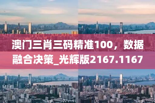 澳门三肖三码精准100，数据融合决策_光辉版2167.1167