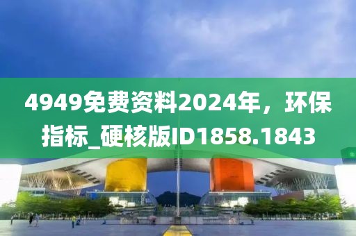 4949免费资料2024年，环保指标_硬核版ID1858.1843