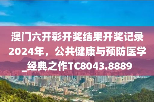 澳门六开彩开奖结果开奖记录2024年，公共健康与预防医学_经典之作TC8043.8889