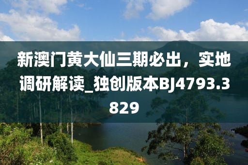 新澳门黄大仙三期必出，实地调研解读_独创版本BJ4793.3829