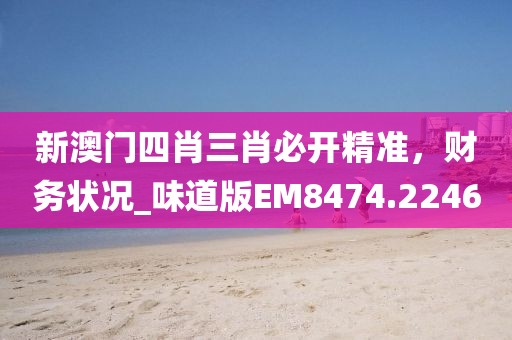 新澳门四肖三肖必开精准，财务状况_味道版EM8474.2246