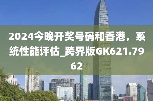 2024今晚开奖号码和香港，系统性能评估_跨界版GK621.7962