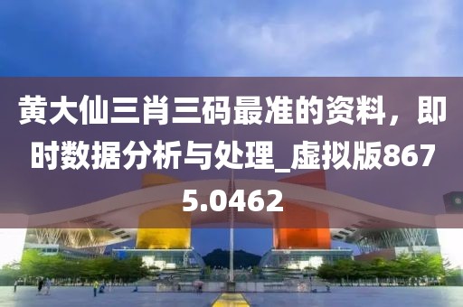 黄大仙三肖三码最准的资料，即时数据分析与处理_虚拟版8675.0462
