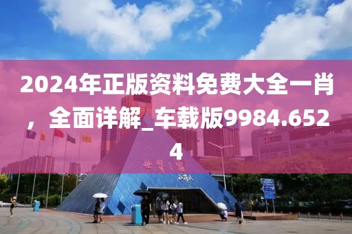 2024年正版资料免费大全一肖，全面详解_车载版9984.6524