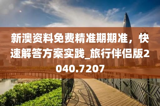 新澳资料免费精准期期准，快速解答方案实践_旅行伴侣版2040.7207