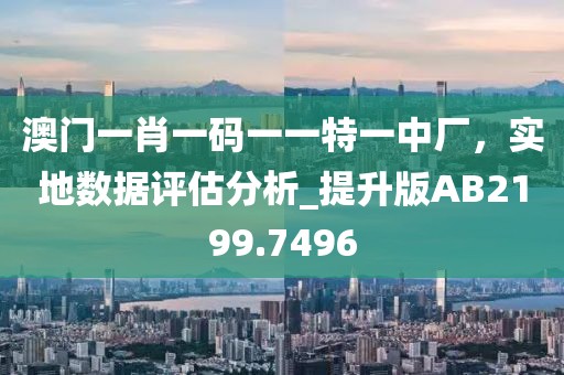 澳门一肖一码一一特一中厂，实地数据评估分析_提升版AB2199.7496
