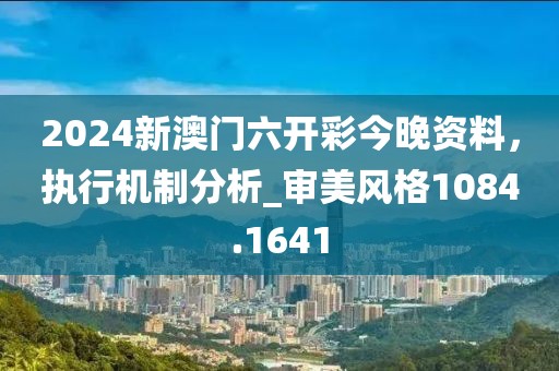 2024新澳门六开彩今晚资料，执行机制分析_审美风格1084.1641