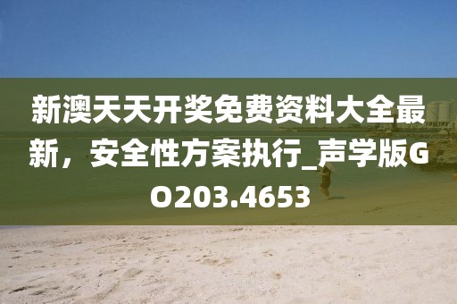 新澳天天开奖免费资料大全最新，安全性方案执行_声学版GO203.4653