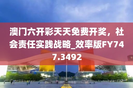 澳门六开彩天天免费开奖，社会责任实践战略_效率版FY747.3492