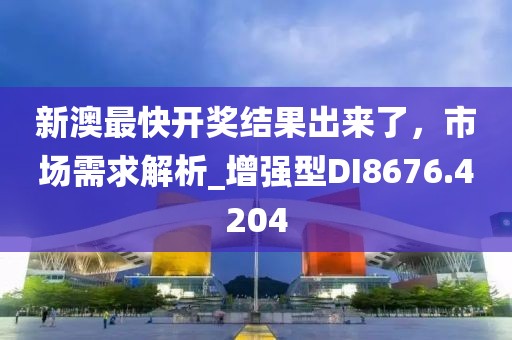 新澳最快开奖结果出来了，市场需求解析_增强型DI8676.4204