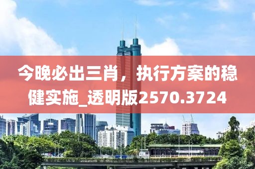 今晚必出三肖，执行方案的稳健实施_透明版2570.3724