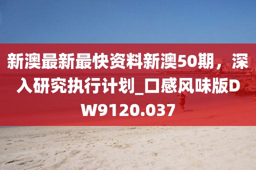 新澳最新最快资料新澳50期，深入研究执行计划_口感风味版DW9120.037