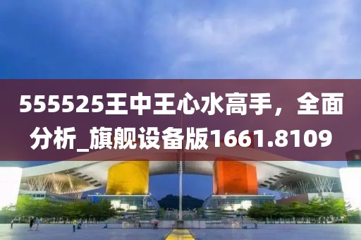 555525王中王心水高手，全面分析_旗舰设备版1661.8109