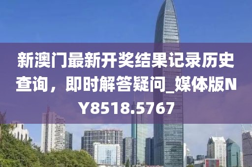 新澳门最新开奖结果记录历史查询，即时解答疑问_媒体版NY8518.5767