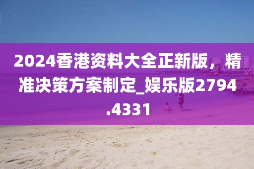 2024香港资料大全正新版，精准决策方案制定_娱乐版2794.4331