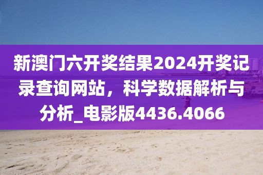 新澳门六开奖结果2024开奖记录查询网站，科学数据解析与分析_电影版4436.4066