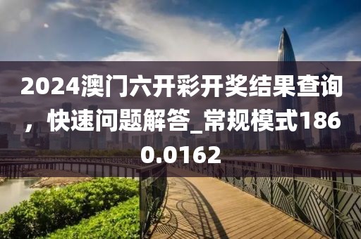 2024澳门六开彩开奖结果查询，快速问题解答_常规模式1860.0162