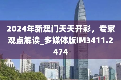 2024年新澳门天天开彩，专家观点解读_多媒体版IM3411.2474