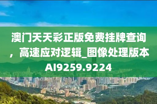 澳门天天彩正版免费挂牌查询，高速应对逻辑_图像处理版本AI9259.9224