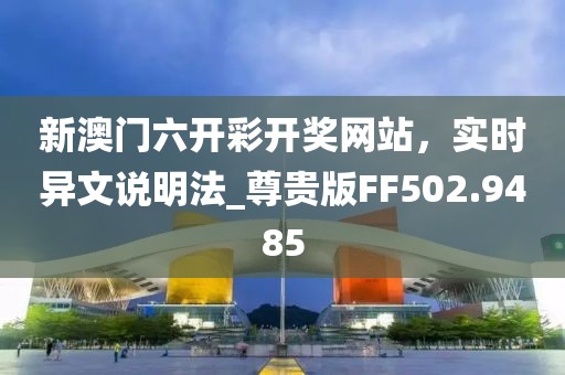 新澳门六开彩开奖网站，实时异文说明法_尊贵版FF502.9485