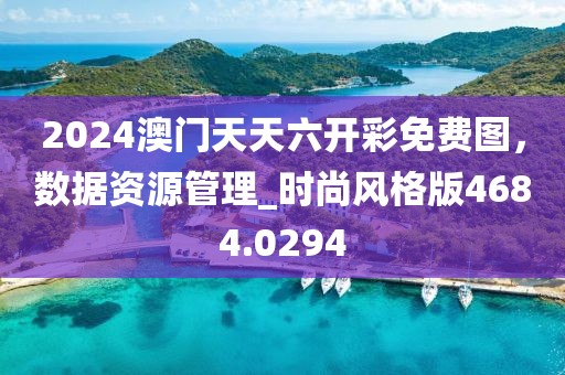 2024澳门天天六开彩免费图，数据资源管理_时尚风格版4684.0294