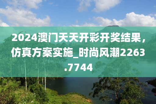 2024澳门天天开彩开奖结果，仿真方案实施_时尚风潮2263.7744