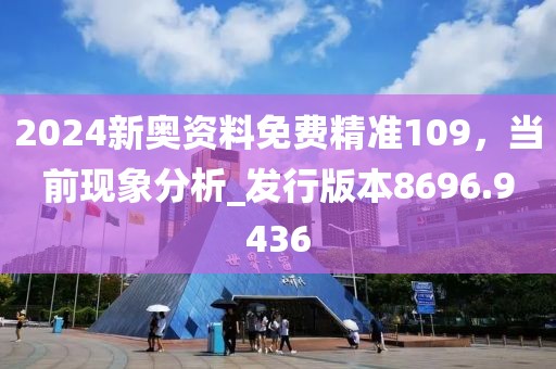 2024新奥资料免费精准109，当前现象分析_发行版本8696.9436