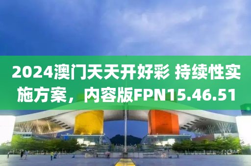 2024澳门天天开好彩 持续性实施方案，内容版FPN15.46.51
