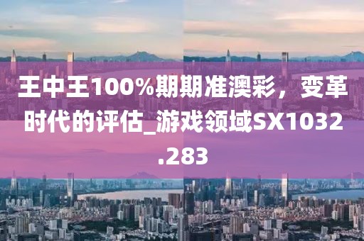 王中王100%期期准澳彩，变革时代的评估_游戏领域SX1032.283