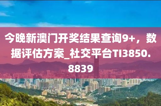 今晚新澳门开奖结果查询9+，数据评估方案_社交平台TI3850.8839