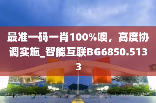 最准一码一肖100%噢，高度协调实施_智能互联BG6850.5133