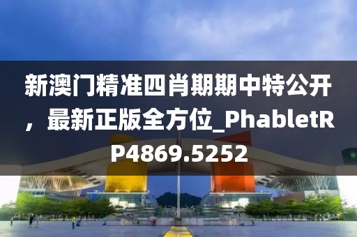 新澳门精准四肖期期中特公开，最新正版全方位_PhabletRP4869.5252