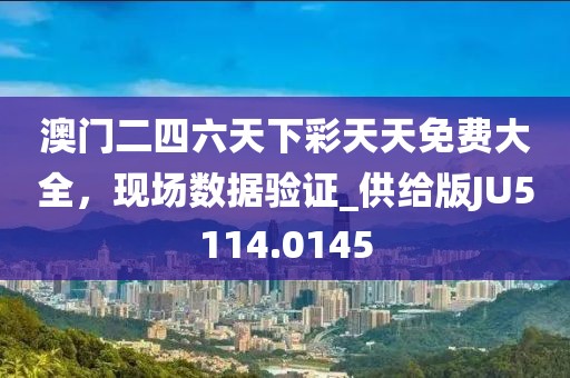 澳门二四六天下彩天天免费大全，现场数据验证_供给版JU5114.0145