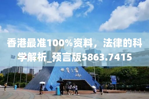 香港最准100%资料，法律的科学解析_预言版5863.7415