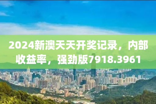 2024新澳天天开奖记录，内部收益率，强劲版7918.3961