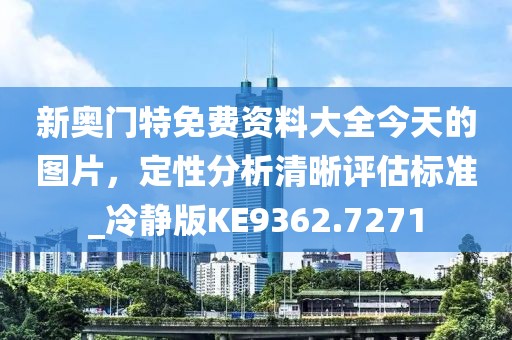 新奥门特免费资料大全今天的图片，定性分析清晰评估标准_冷静版KE9362.7271