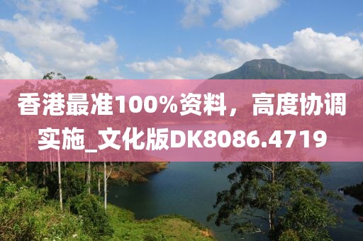 香港最准100%资料，高度协调实施_文化版DK8086.4719