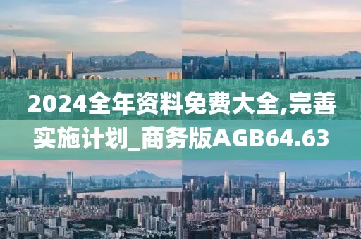 2024全年资料免费大全,完善实施计划_商务版AGB64.63