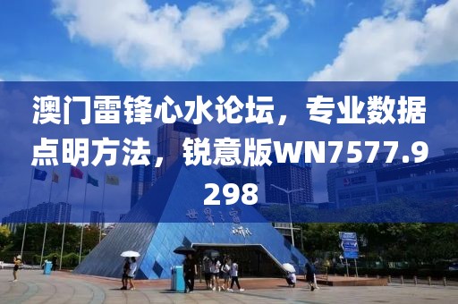 澳门雷锋心水论坛，专业数据点明方法，锐意版WN7577.9298