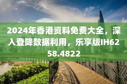 2024年香港资料免费大全，深入登降数据利用，乐享版IH6258.4822